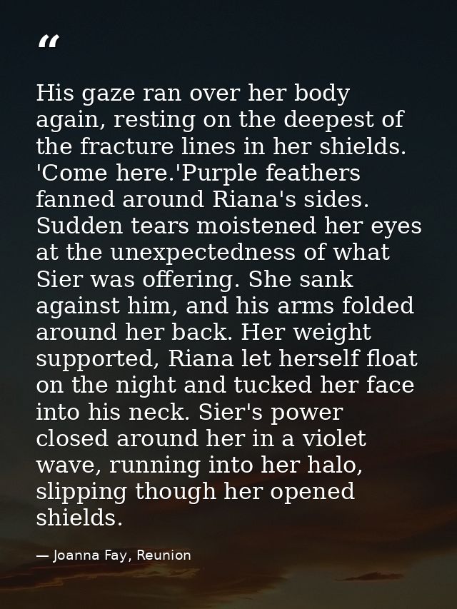 His gaze ran over her body again, resting on the deepest of the fracture lines in her shields. 'Come here.'Purple feathe — Joanna Fay, Reunion