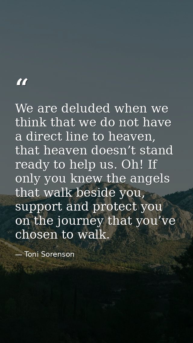 We are deluded when we think that we do not have a direct line to heaven, that heaven doesn’t stand ready to help us. Oh — Toni Sorenson
