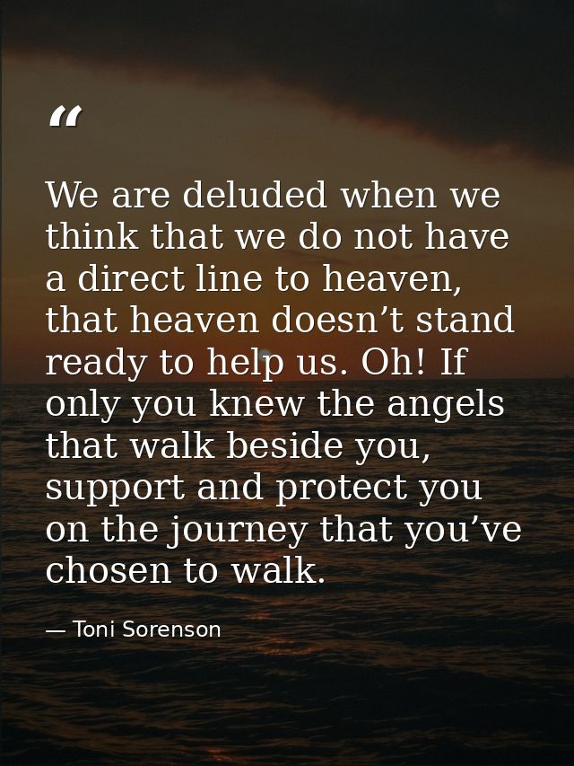 We are deluded when we think that we do not have a direct line to heaven, that heaven doesn’t stand ready to help us. Oh — Toni Sorenson