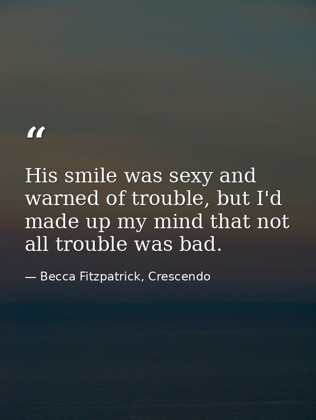 His smile was sexy and warned of trouble, but I'd made up my mind that not all trouble was bad. — Becca Fitzpatrick, Crescendo