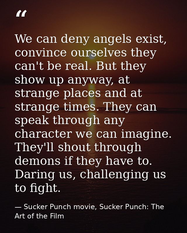 We can deny angels exist, convince ourselves they can't be real. But they show up anyway, at strange places and at stran — Sucker Punch movie, Sucker Punch: The Art of the Film