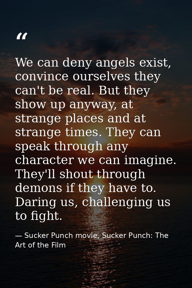 We can deny angels exist, convince ourselves they can't be real. But they show up anyway, at strange places and at stran — Sucker Punch movie, Sucker Punch: The Art of the Film
