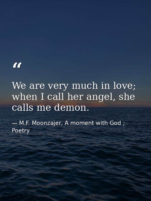 We are very much in love; when I call her angel, she calls me demon. — M.F. Moonzajer, A moment with God ; Poetry