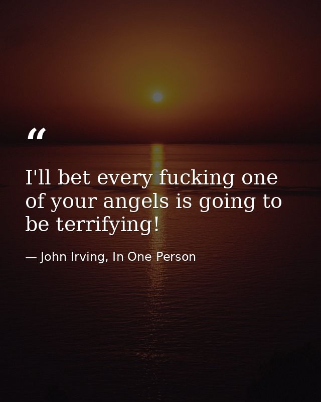 I'll bet every fucking one of your angels is going to be terrifying! — John Irving, In One Person