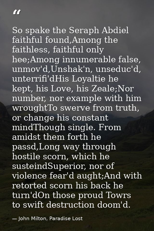 So spake the Seraph Abdiel faithful found,Among the faithless, faithful only hee;Among innumerable false, unmov'd,Unshak — John Milton, Paradise Lost