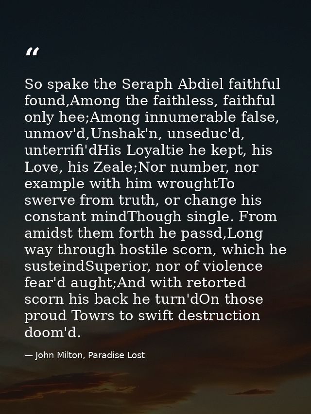 So spake the Seraph Abdiel faithful found,Among the faithless, faithful only hee;Among innumerable false, unmov'd,Unshak — John Milton, Paradise Lost