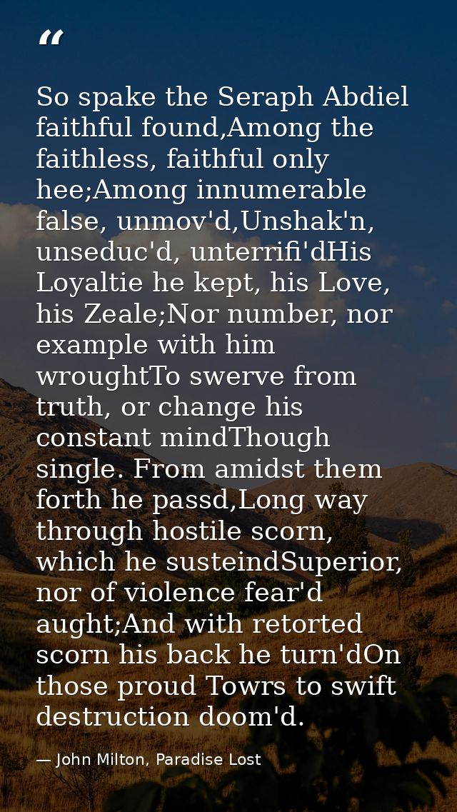 So spake the Seraph Abdiel faithful found,Among the faithless, faithful only hee;Among innumerable false, unmov'd,Unshak — John Milton, Paradise Lost