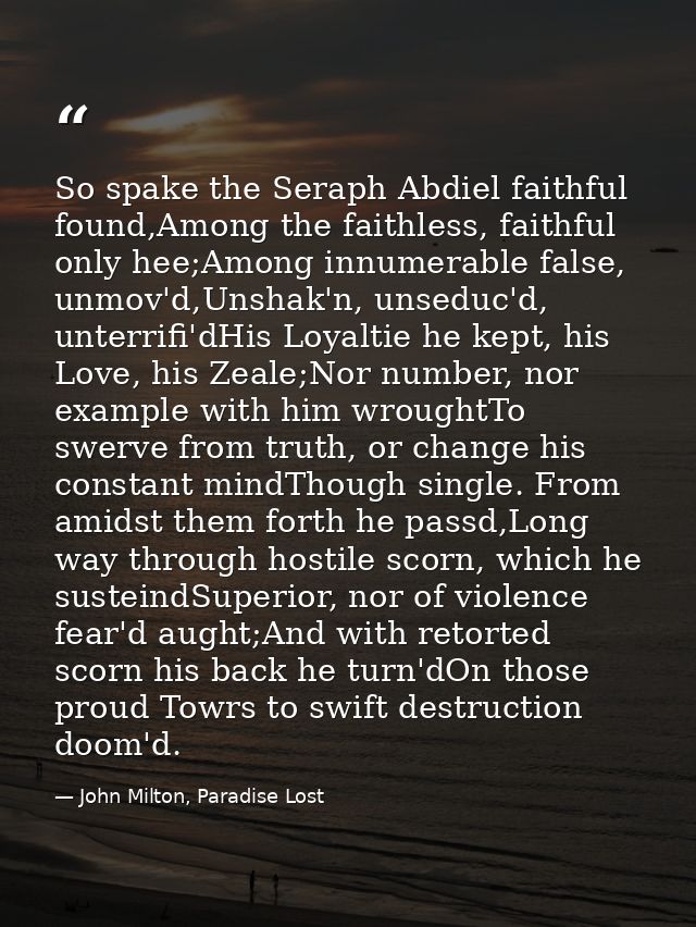 So spake the Seraph Abdiel faithful found,Among the faithless, faithful only hee;Among innumerable false, unmov'd,Unshak — John Milton, Paradise Lost