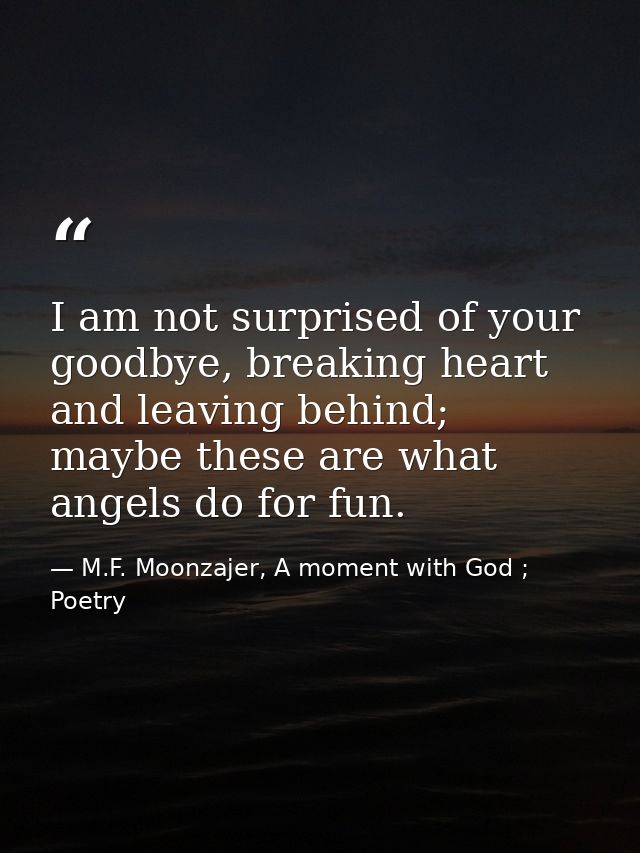 I am not surprised of your goodbye, breaking heart and leaving behind; maybe these are what angels do for fun. — M.F. Moonzajer, A moment with God ; Poetry