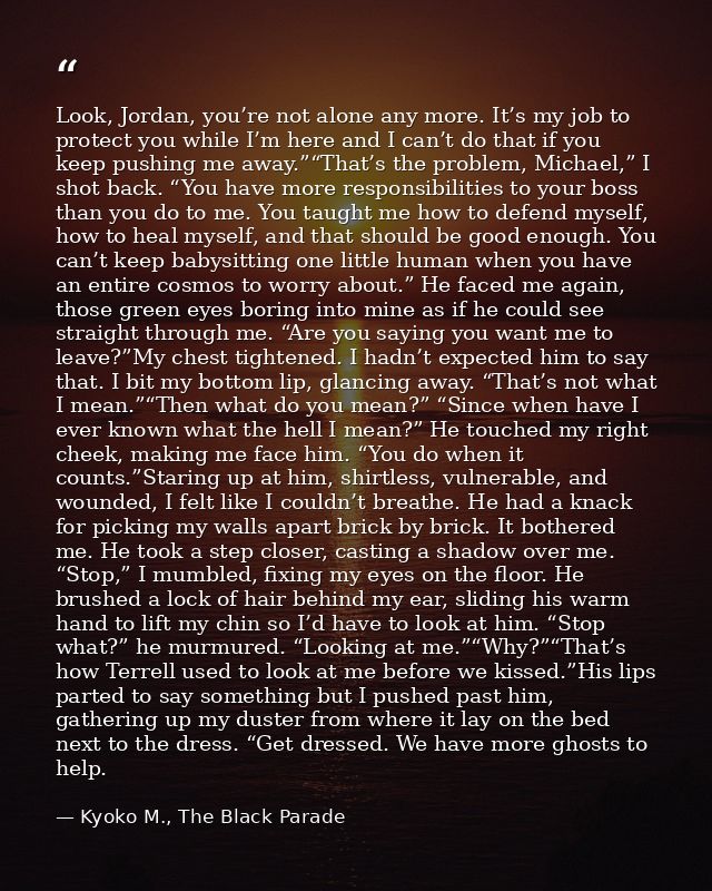 Look, Jordan, you’re not alone any more. It’s my job to protect you while I’m here and I can’t do that if you keep pushi — Kyoko M., The Black Parade