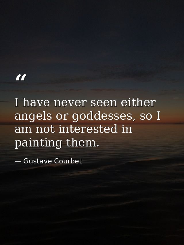 I have never seen either angels or goddesses, so I am not interested in painting them. — Gustave Courbet