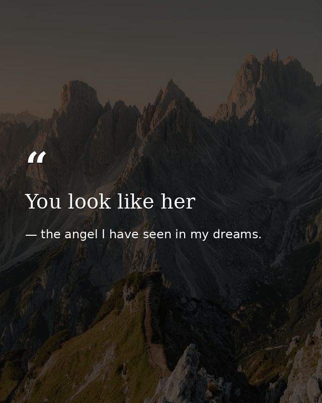 You look like her — the angel I have seen in my dreams.