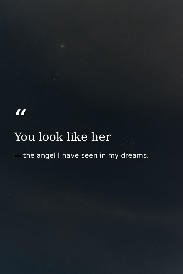 You look like her — the angel I have seen in my dreams.
