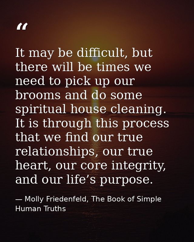 It may be difficult, but there will be times we need to pick up our brooms and do some spiritual house cleaning. It is t — Molly Friedenfeld, The Book of Simple Human Truths