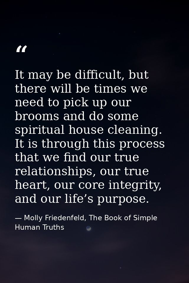 It may be difficult, but there will be times we need to pick up our brooms and do some spiritual house cleaning. It is t — Molly Friedenfeld, The Book of Simple Human Truths