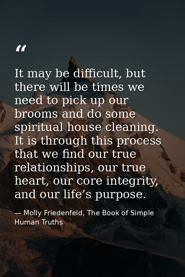 It may be difficult, but there will be times we need to pick up our brooms and do some spiritual house cleaning. It is t — Molly Friedenfeld, The Book of Simple Human Truths