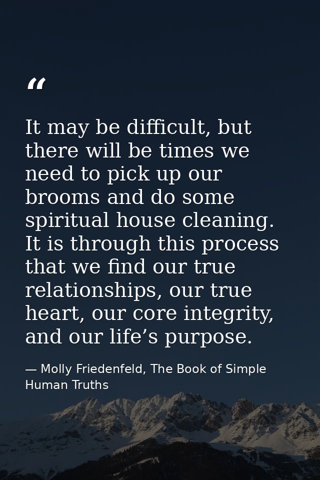 It may be difficult, but there will be times we need to pick up our brooms and do some spiritual house cleaning. It is t — Molly Friedenfeld, The Book of Simple Human Truths