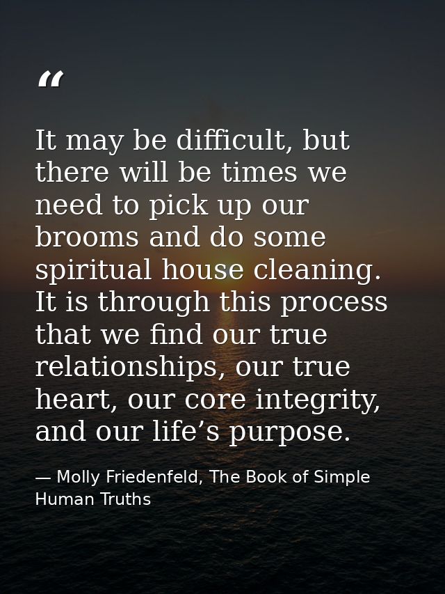 It may be difficult, but there will be times we need to pick up our brooms and do some spiritual house cleaning. It is t — Molly Friedenfeld, The Book of Simple Human Truths