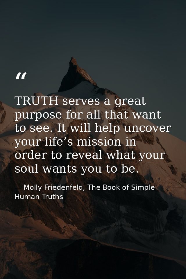 TRUTH serves a great purpose for all that want to see. It will help uncover your life’s mission in order to reveal what  — Molly Friedenfeld, The Book of Simple Human Truths