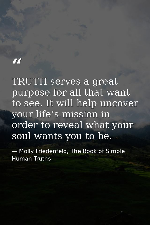 TRUTH serves a great purpose for all that want to see. It will help uncover your life’s mission in order to reveal what  — Molly Friedenfeld, The Book of Simple Human Truths