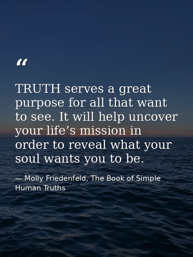 TRUTH serves a great purpose for all that want to see. It will help uncover your life’s mission in order to reveal what  — Molly Friedenfeld, The Book of Simple Human Truths