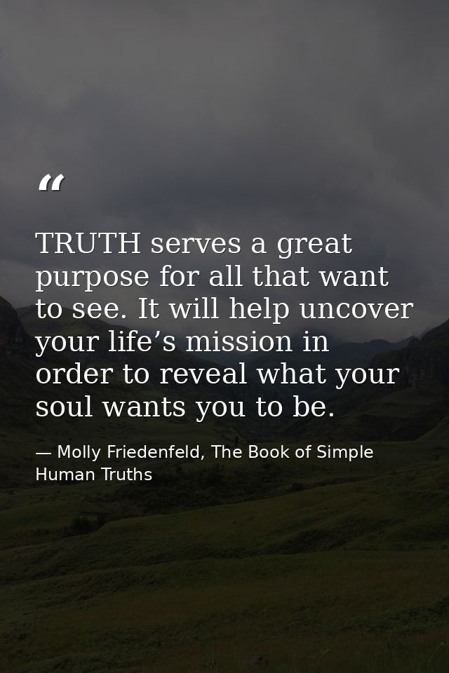 TRUTH serves a great purpose for all that want to see. It will help uncover your life’s mission in order to reveal what  — Molly Friedenfeld, The Book of Simple Human Truths