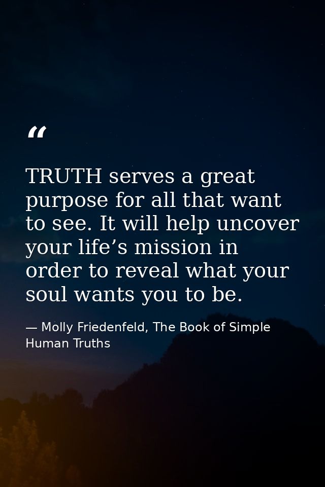 TRUTH serves a great purpose for all that want to see. It will help uncover your life’s mission in order to reveal what  — Molly Friedenfeld, The Book of Simple Human Truths