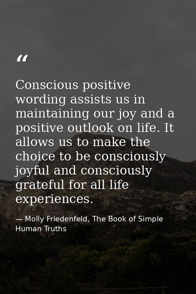 Conscious positive wording assists us in maintaining our joy and a positive outlook on life. It allows us to make the ch — Molly Friedenfeld, The Book of Simple Human Truths