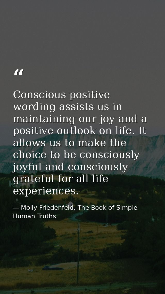 Conscious positive wording assists us in maintaining our joy and a positive outlook on life. It allows us to make the ch — Molly Friedenfeld, The Book of Simple Human Truths