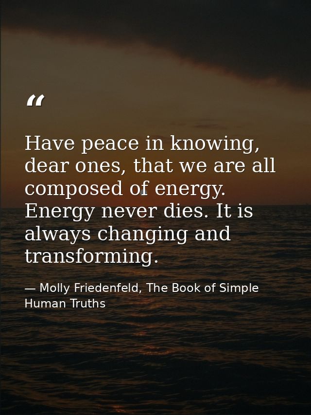 Have peace in knowing, dear ones, that we are all composed of energy. Energy never dies. It is always changing and trans — Molly Friedenfeld, The Book of Simple Human Truths