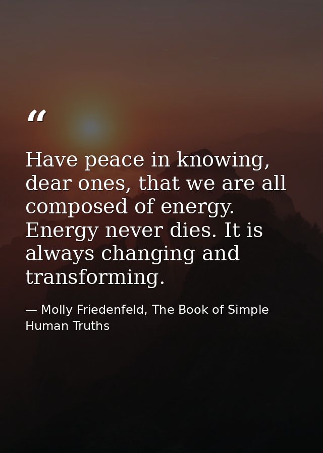Have peace in knowing, dear ones, that we are all composed of energy. Energy never dies. It is always changing and trans — Molly Friedenfeld, The Book of Simple Human Truths