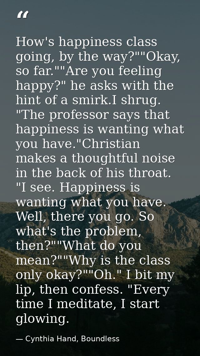 How's happiness class going, by the way?""Okay, so far.""Are you feeling happy?" he asks with the hint of a smirk.I shru — Cynthia Hand, Boundless