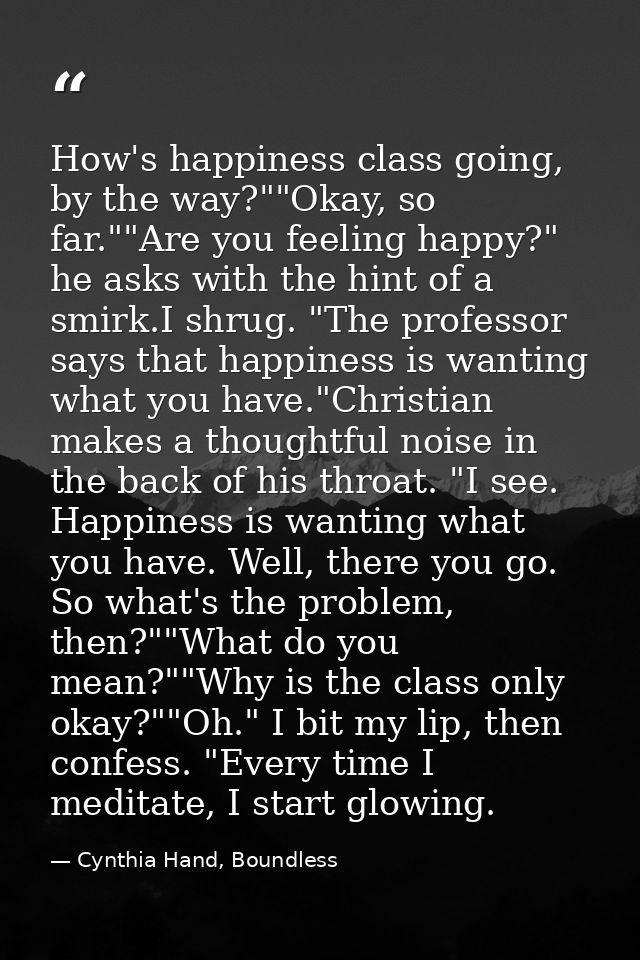How's happiness class going, by the way?""Okay, so far.""Are you feeling happy?" he asks with the hint of a smirk.I shru — Cynthia Hand, Boundless