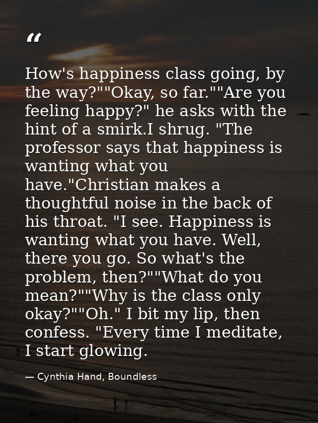 How's happiness class going, by the way?""Okay, so far.""Are you feeling happy?" he asks with the hint of a smirk.I shru — Cynthia Hand, Boundless