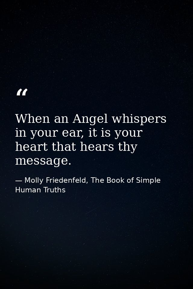 When an Angel whispers in your ear, it is your heart that hears thy message. — Molly Friedenfeld, The Book of Simple Human Truths