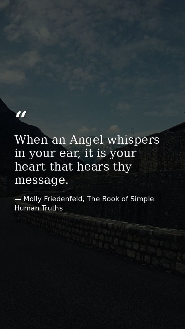 When an Angel whispers in your ear, it is your heart that hears thy message. — Molly Friedenfeld, The Book of Simple Human Truths