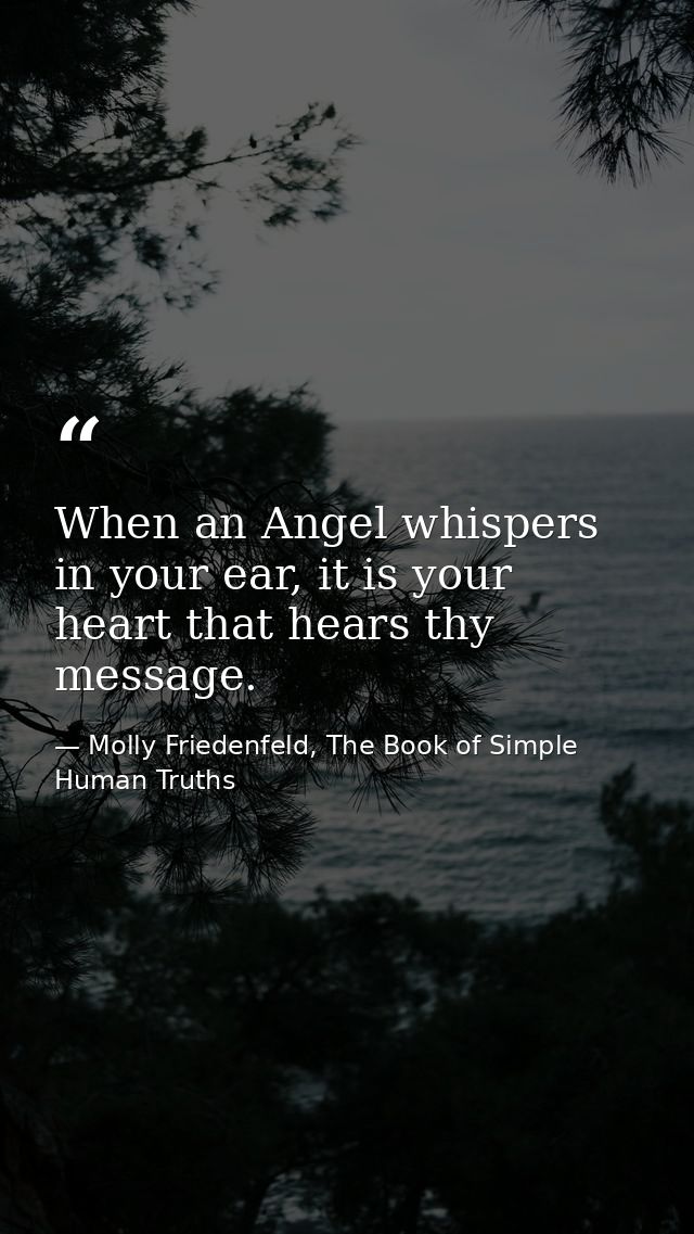 When an Angel whispers in your ear, it is your heart that hears thy message. — Molly Friedenfeld, The Book of Simple Human Truths