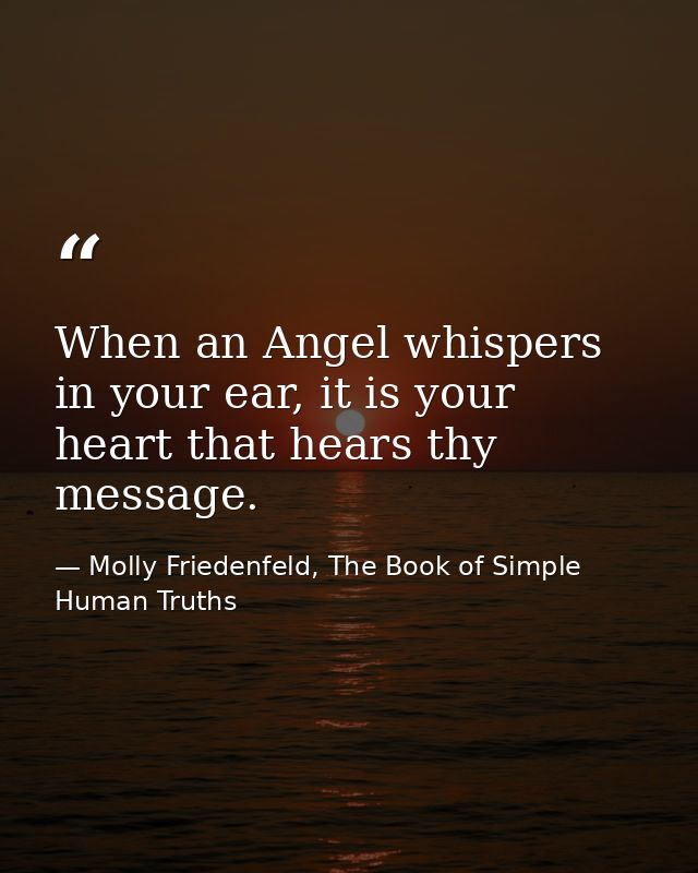 When an Angel whispers in your ear, it is your heart that hears thy message. — Molly Friedenfeld, The Book of Simple Human Truths