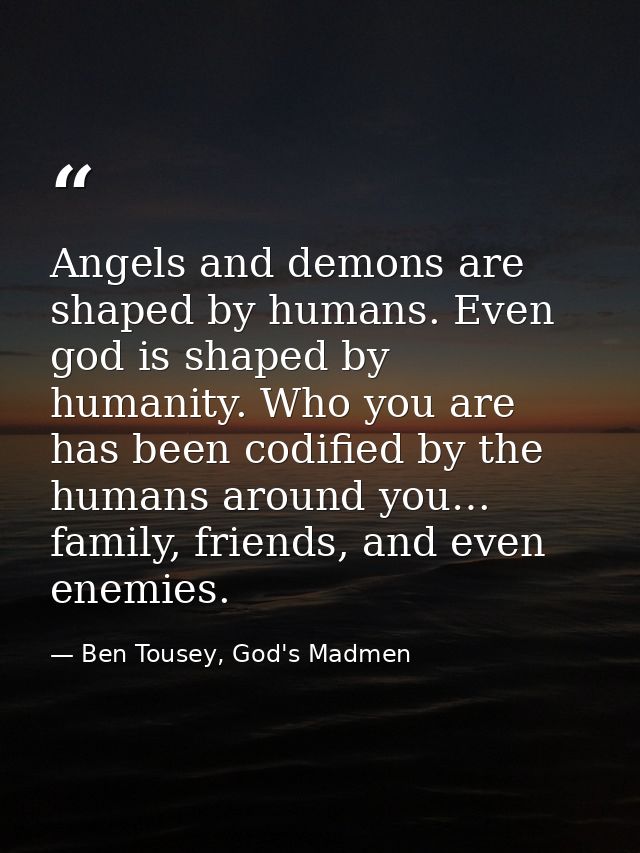 Angels and demons are shaped by humans. Even god is shaped by humanity. Who you are has been codified by the humans arou — Ben Tousey, God's Madmen