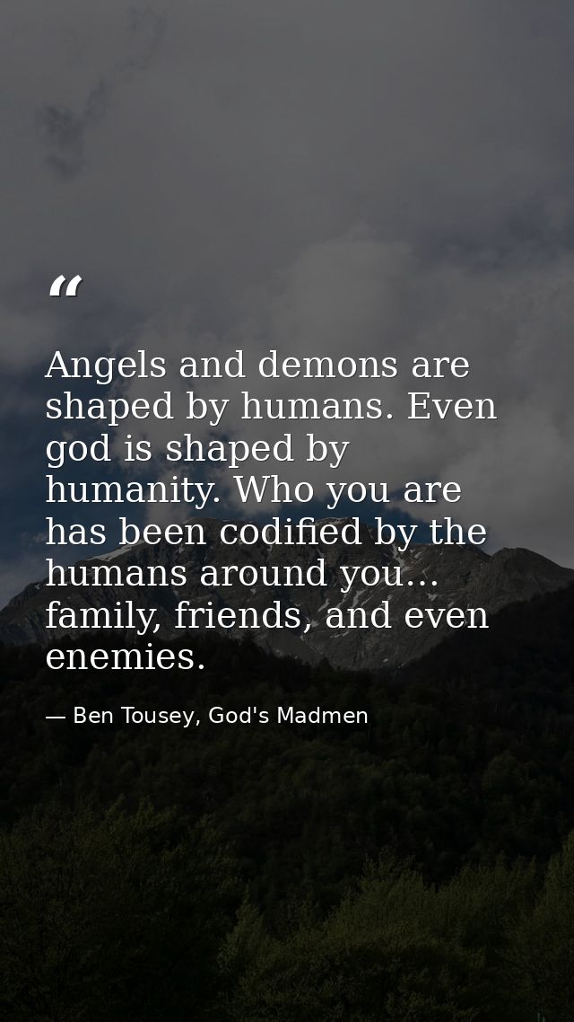 Angels and demons are shaped by humans. Even god is shaped by humanity. Who you are has been codified by the humans arou — Ben Tousey, God's Madmen