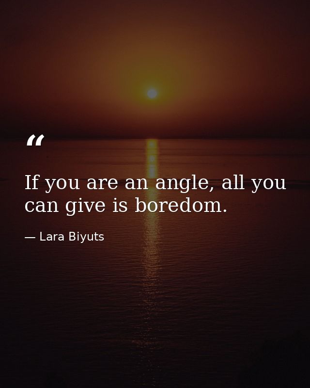 If you are an angle, all you can give is boredom. — Lara Biyuts