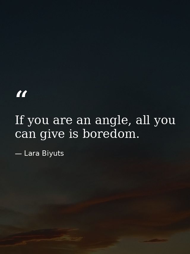 If you are an angle, all you can give is boredom. — Lara Biyuts