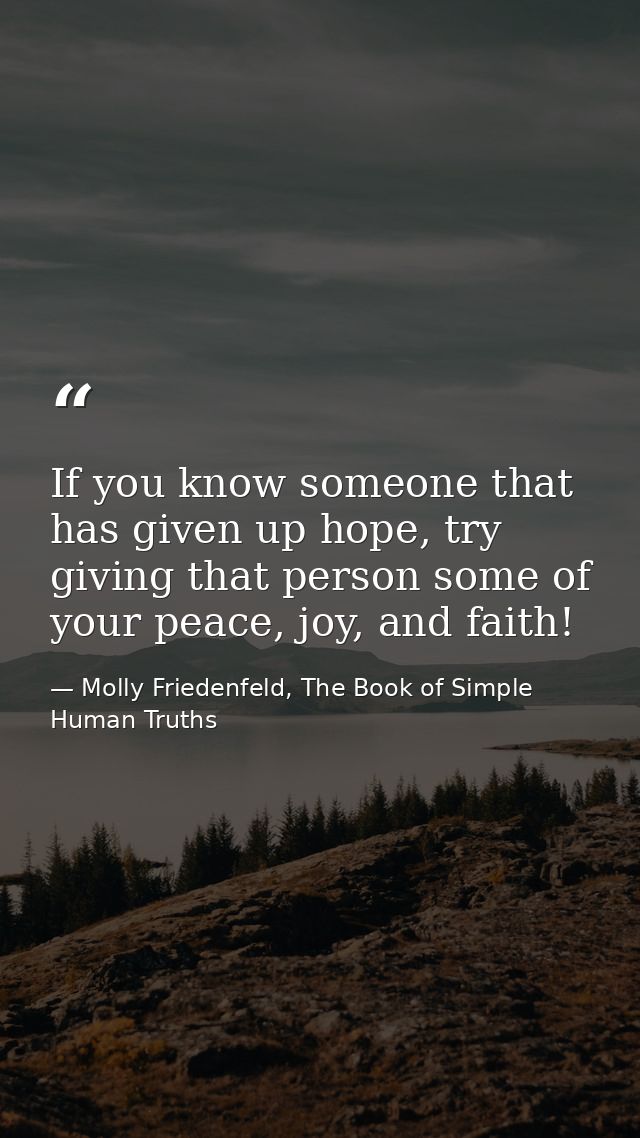 If you know someone that has given up hope, try giving that person some of your peace, joy, and faith! — Molly Friedenfeld, The Book of Simple Human Truths