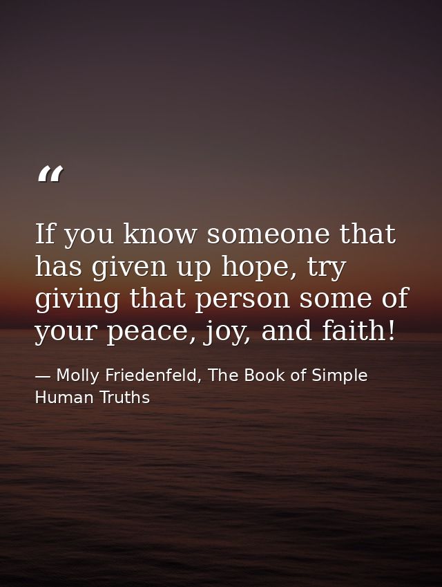 If you know someone that has given up hope, try giving that person some of your peace, joy, and faith! — Molly Friedenfeld, The Book of Simple Human Truths