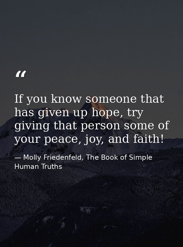 If you know someone that has given up hope, try giving that person some of your peace, joy, and faith! — Molly Friedenfeld, The Book of Simple Human Truths