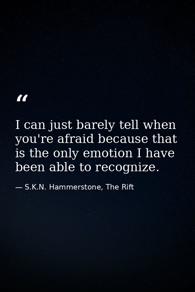 I can just barely tell when you're afraid because that is the only emotion I have been able to recognize. — S.K.N. Hammerstone, The Rift