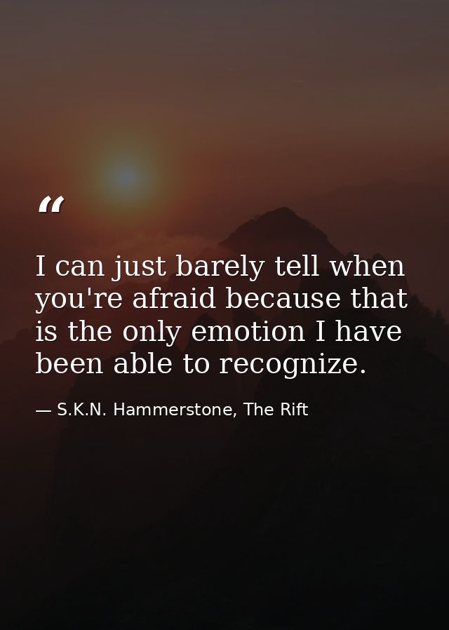 I can just barely tell when you're afraid because that is the only emotion I have been able to recognize. — S.K.N. Hammerstone, The Rift