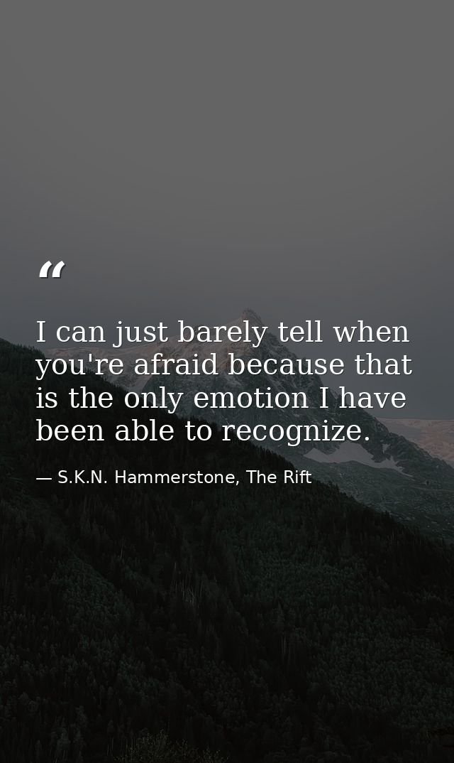 I can just barely tell when you're afraid because that is the only emotion I have been able to recognize. — S.K.N. Hammerstone, The Rift