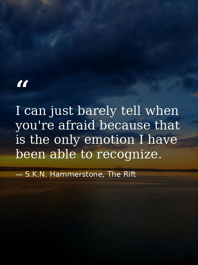 I can just barely tell when you're afraid because that is the only emotion I have been able to recognize. — S.K.N. Hammerstone, The Rift