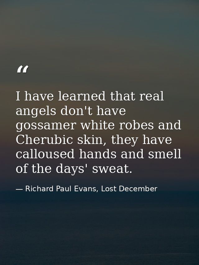 I have learned that real angels don't have gossamer white robes and Cherubic skin, they have calloused hands and smell o — Richard Paul Evans, Lost December